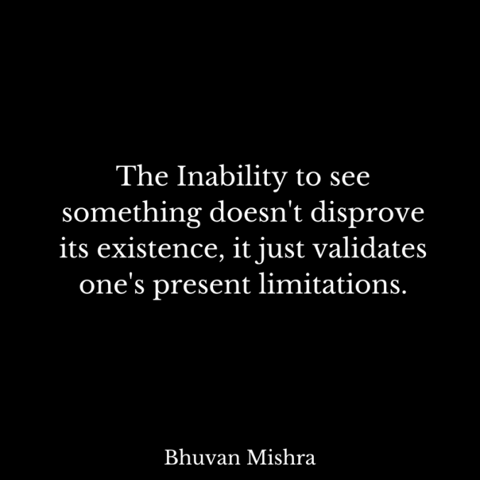 The Inability to see something doesn't disprove its existence, it just validates one's present limitations.