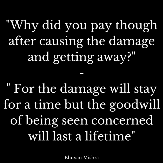 -Why did you pay though after causing the damage and getting away---- For the damage will stay for a time but the goodwill of being seeing concerned will last a lifetime- (1)