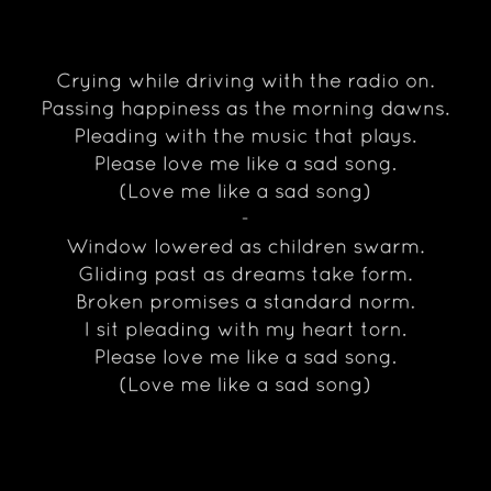 Crying while driving with the radio on.Passing happiness as the morning dawns.Pleading with the music that plays.Please love me like a sad song.(Love me like a sad song)-Window lowered a